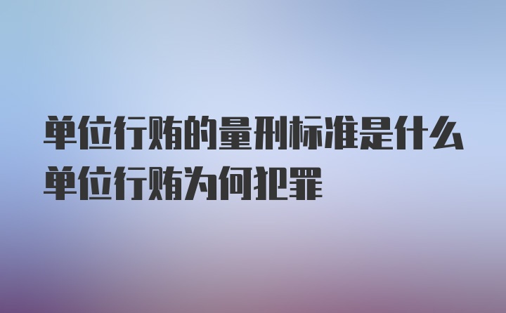 单位行贿的量刑标准是什么单位行贿为何犯罪