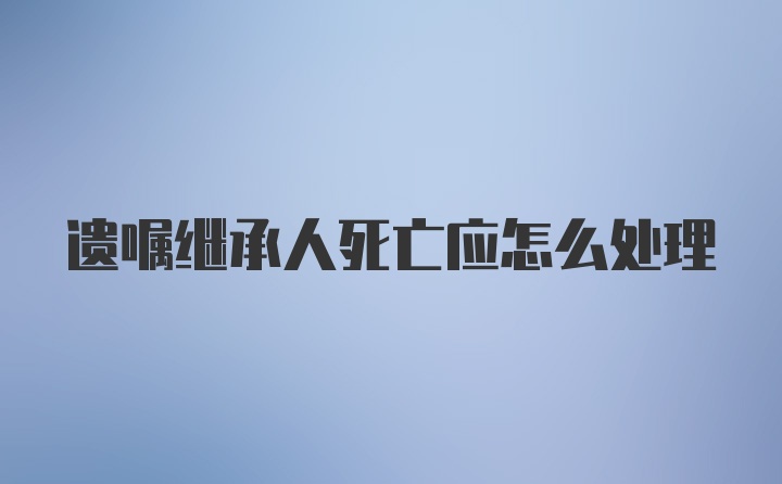 遗嘱继承人死亡应怎么处理