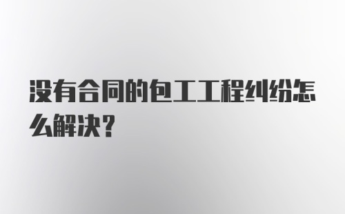 没有合同的包工工程纠纷怎么解决?