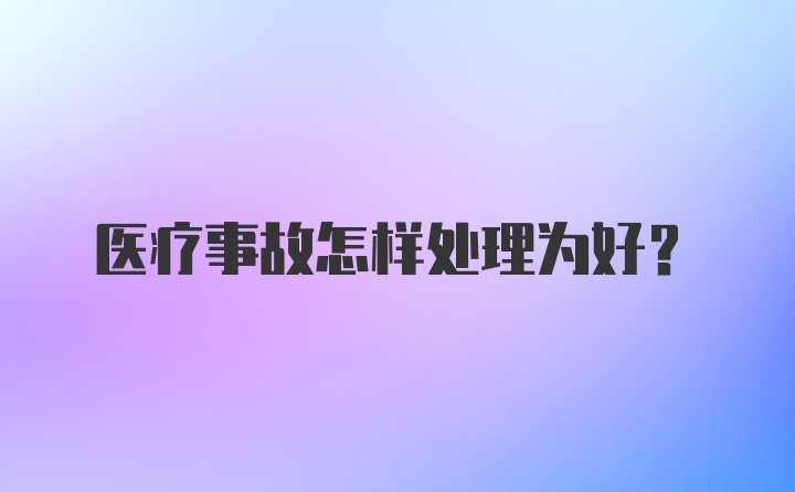 医疗事故怎样处理为好？