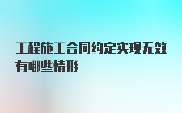 工程施工合同约定实现无效有哪些情形