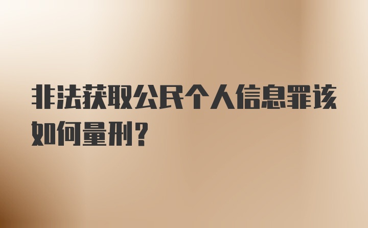 非法获取公民个人信息罪该如何量刑？