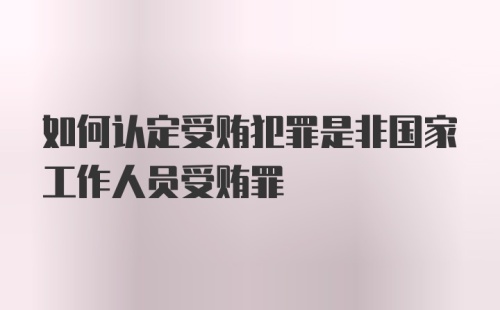 如何认定受贿犯罪是非国家工作人员受贿罪