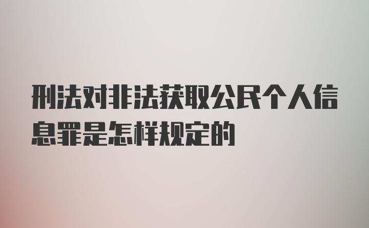 刑法对非法获取公民个人信息罪是怎样规定的