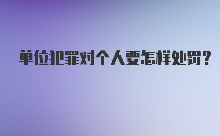 单位犯罪对个人要怎样处罚？