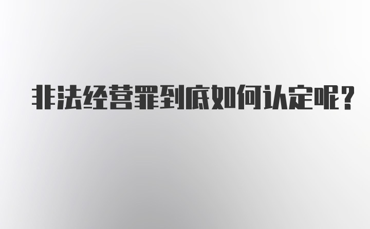 非法经营罪到底如何认定呢？