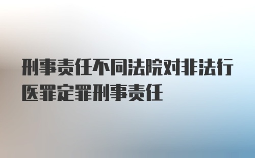 刑事责任不同法院对非法行医罪定罪刑事责任