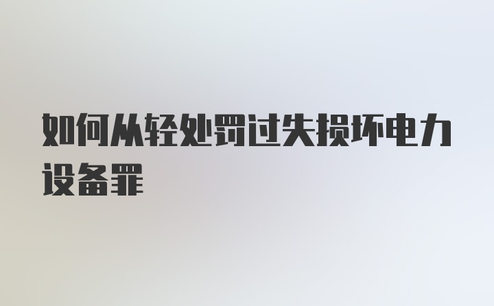 如何从轻处罚过失损坏电力设备罪