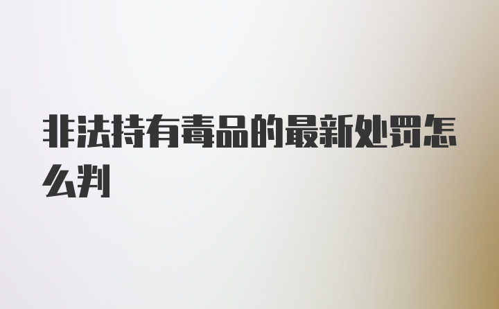 非法持有毒品的最新处罚怎么判