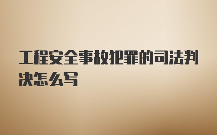 工程安全事故犯罪的司法判决怎么写