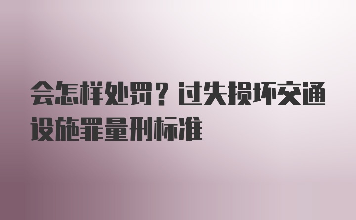 会怎样处罚？过失损坏交通设施罪量刑标准