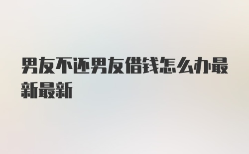 男友不还男友借钱怎么办最新最新