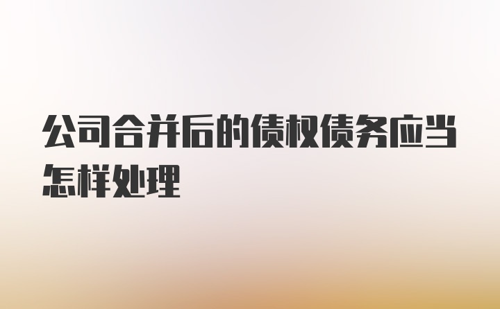 公司合并后的债权债务应当怎样处理