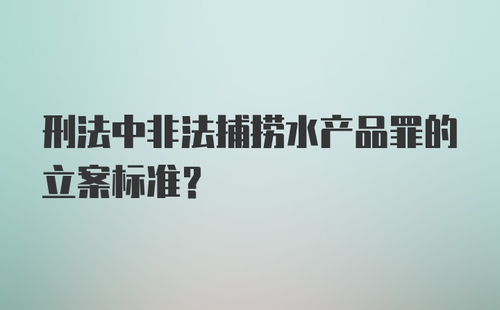 刑法中非法捕捞水产品罪的立案标准？