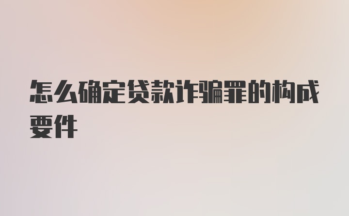 怎么确定贷款诈骗罪的构成要件