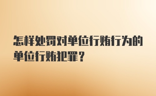 怎样处罚对单位行贿行为的单位行贿犯罪?