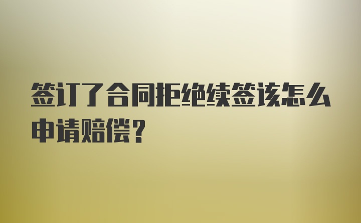 签订了合同拒绝续签该怎么申请赔偿？