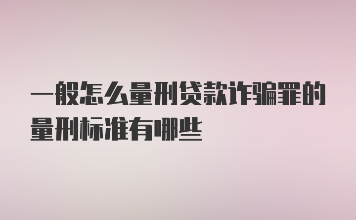 一般怎么量刑贷款诈骗罪的量刑标准有哪些