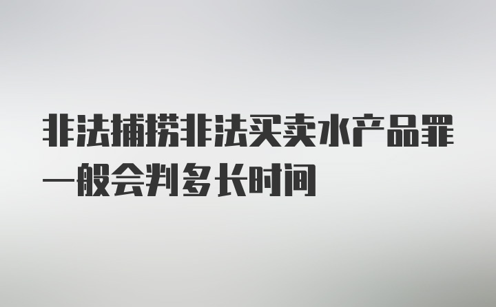 非法捕捞非法买卖水产品罪一般会判多长时间