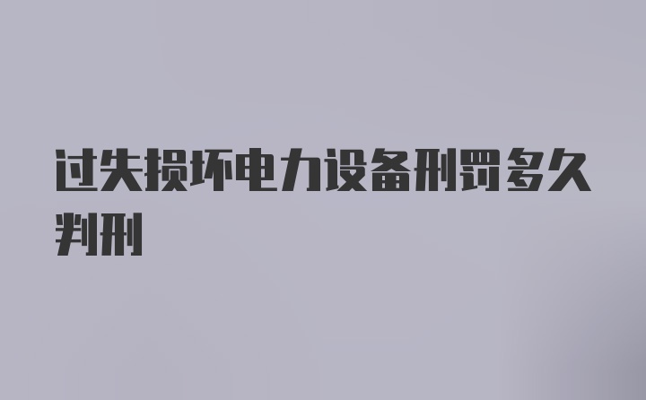 过失损坏电力设备刑罚多久判刑