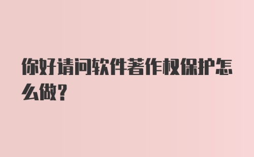 你好请问软件著作权保护怎么做？