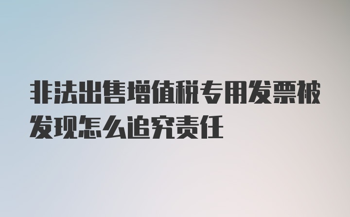 非法出售增值税专用发票被发现怎么追究责任