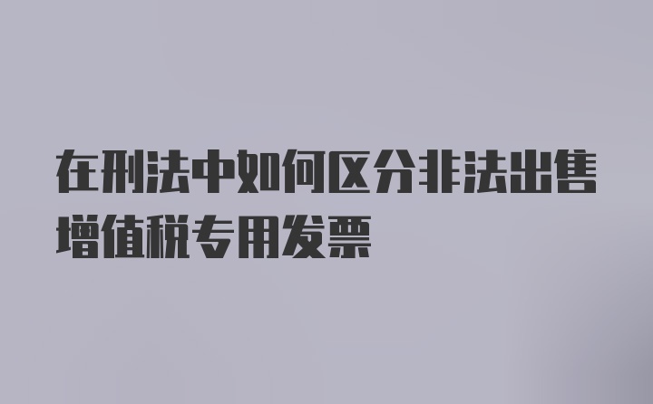 在刑法中如何区分非法出售增值税专用发票