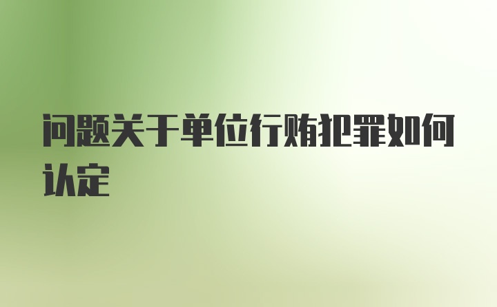 问题关于单位行贿犯罪如何认定