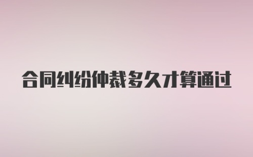 合同纠纷仲裁多久才算通过