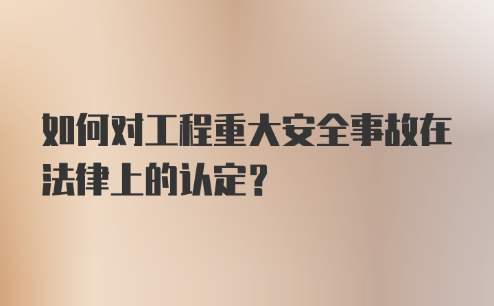 如何对工程重大安全事故在法律上的认定?