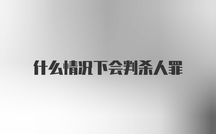 什么情况下会判杀人罪