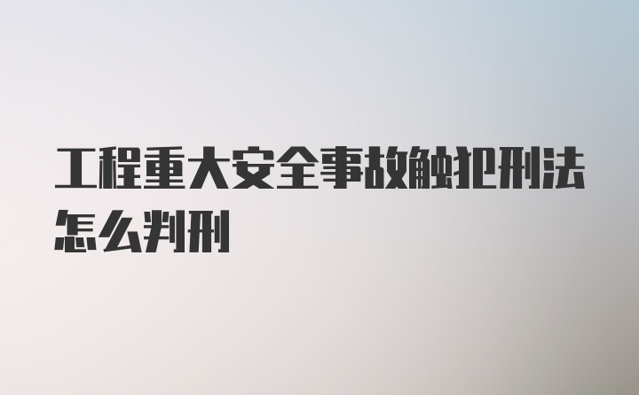 工程重大安全事故触犯刑法怎么判刑