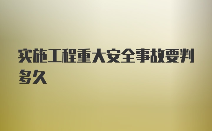 实施工程重大安全事故要判多久