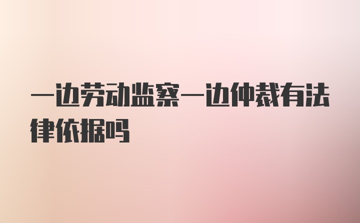 一边劳动监察一边仲裁有法律依据吗