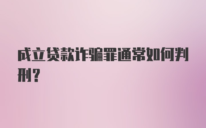 成立贷款诈骗罪通常如何判刑？