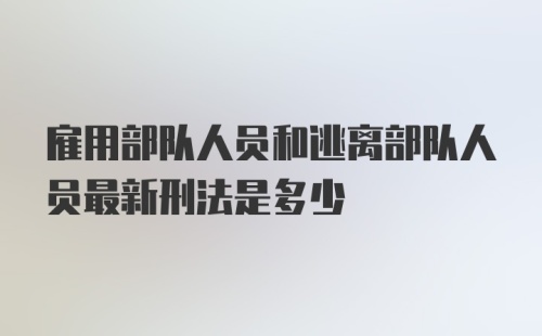 雇用部队人员和逃离部队人员最新刑法是多少