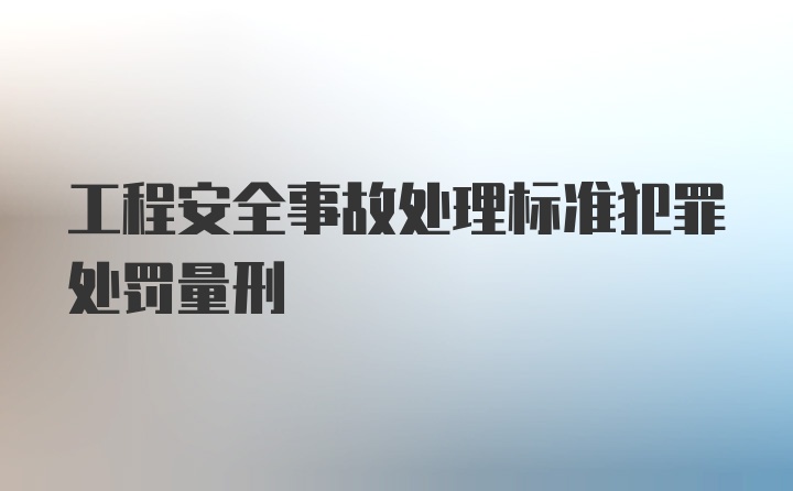 工程安全事故处理标准犯罪处罚量刑