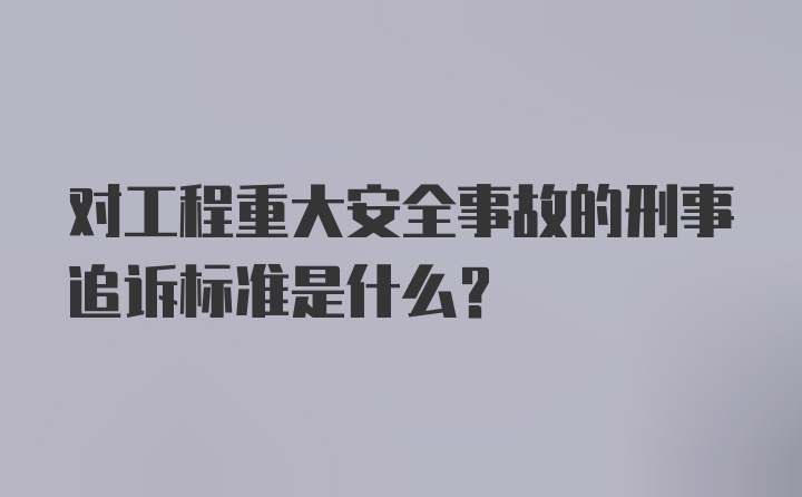 对工程重大安全事故的刑事追诉标准是什么?