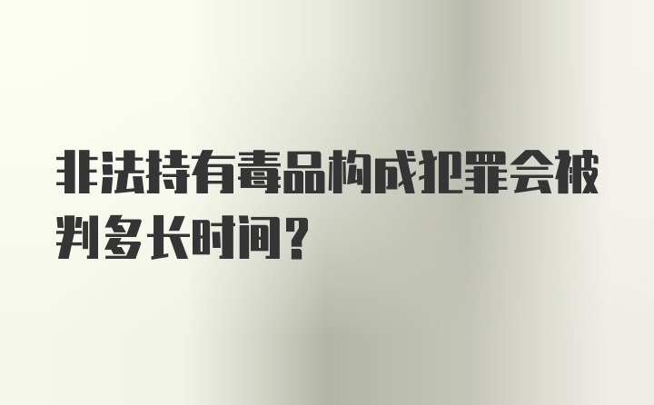 非法持有毒品构成犯罪会被判多长时间？