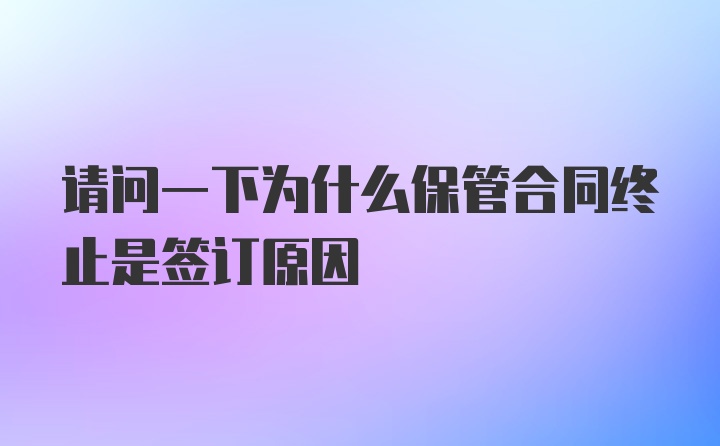 请问一下为什么保管合同终止是签订原因