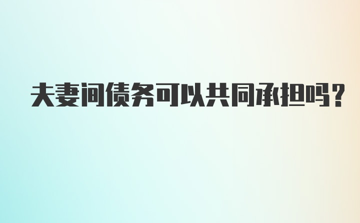 夫妻间债务可以共同承担吗？