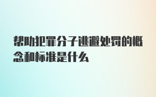 帮助犯罪分子逃避处罚的概念和标准是什么