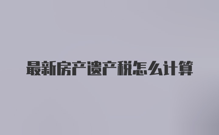 最新房产遗产税怎么计算