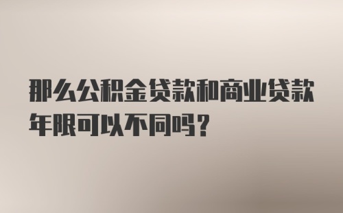 那么公积金贷款和商业贷款年限可以不同吗？