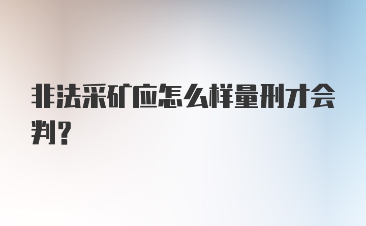 非法采矿应怎么样量刑才会判？