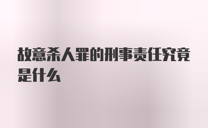 故意杀人罪的刑事责任究竟是什么