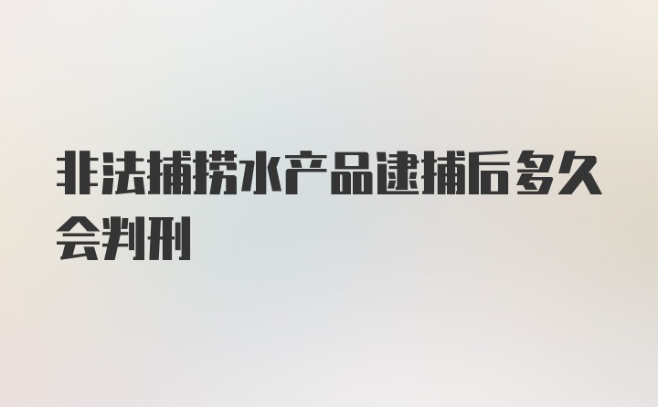 非法捕捞水产品逮捕后多久会判刑