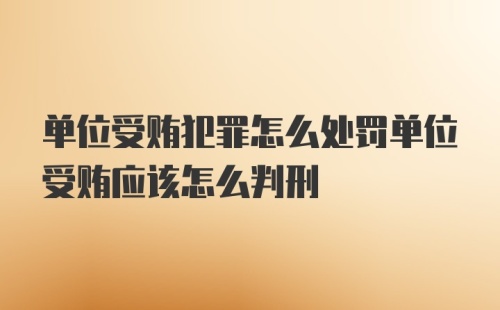 单位受贿犯罪怎么处罚单位受贿应该怎么判刑