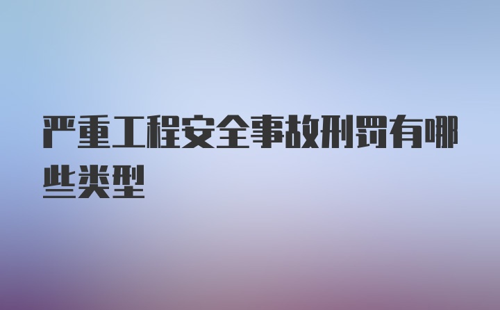 严重工程安全事故刑罚有哪些类型