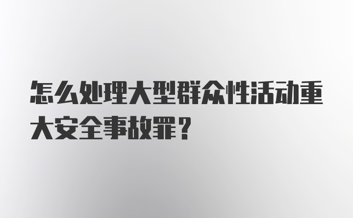 怎么处理大型群众性活动重大安全事故罪？